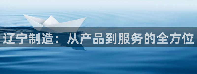 意昂3娱乐是那个系列的台子：辽宁制造：从产品到服务的全方位
